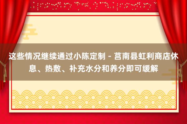 这些情况继续通过小陈定制 - 莒南县虹利商店休息、热敷、补充水分和养分即可缓解