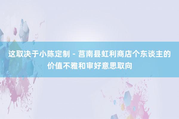 这取决于小陈定制 - 莒南县虹利商店个东谈主的价值不雅和审好意思取向